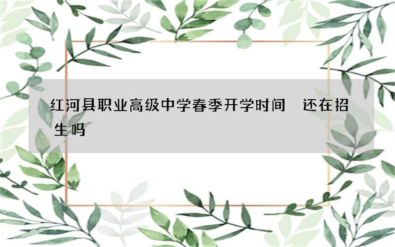 红河县职业高级中学春季开学时间 还在招生吗